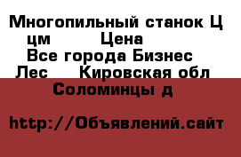  Многопильный станок Ц6 (цм-200) › Цена ­ 550 000 - Все города Бизнес » Лес   . Кировская обл.,Соломинцы д.